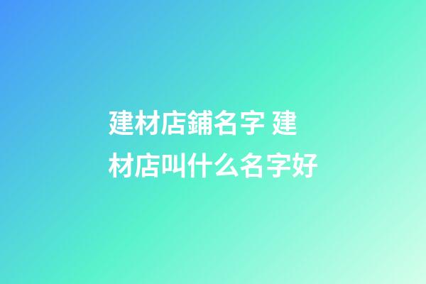 建材店鋪名字 建材店叫什么名字好-第1張-店鋪起名-玄機(jī)派
